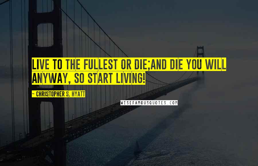 Christopher S. Hyatt quotes: Live to the fullest or die;and die you will anyway, so start living!