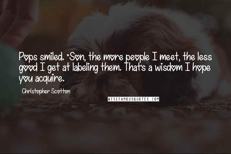 Christopher Scotton quotes: Pops smiled. "Son, the more people I meet, the less good I get at labeling them. That's a wisdom I hope you acquire.