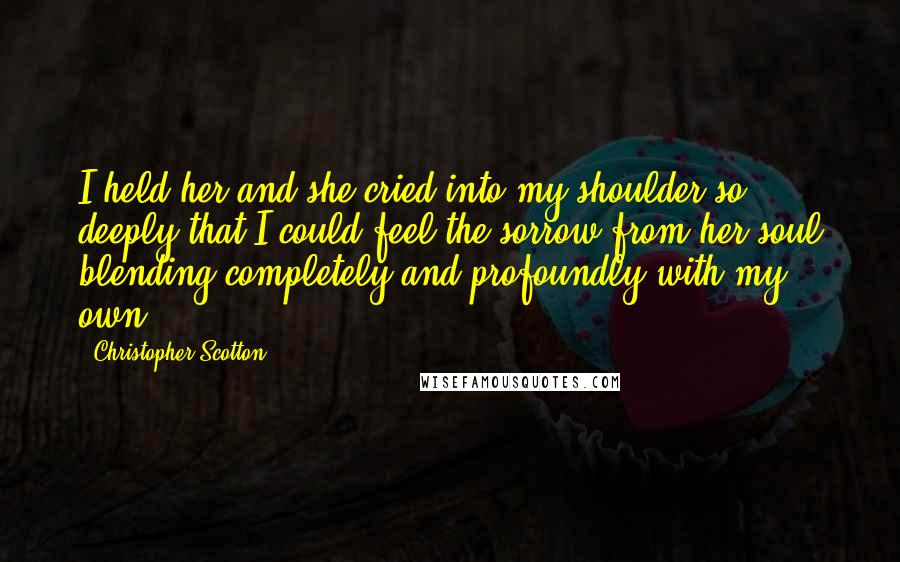 Christopher Scotton quotes: I held her and she cried into my shoulder so deeply that I could feel the sorrow from her soul blending completely and profoundly with my own.