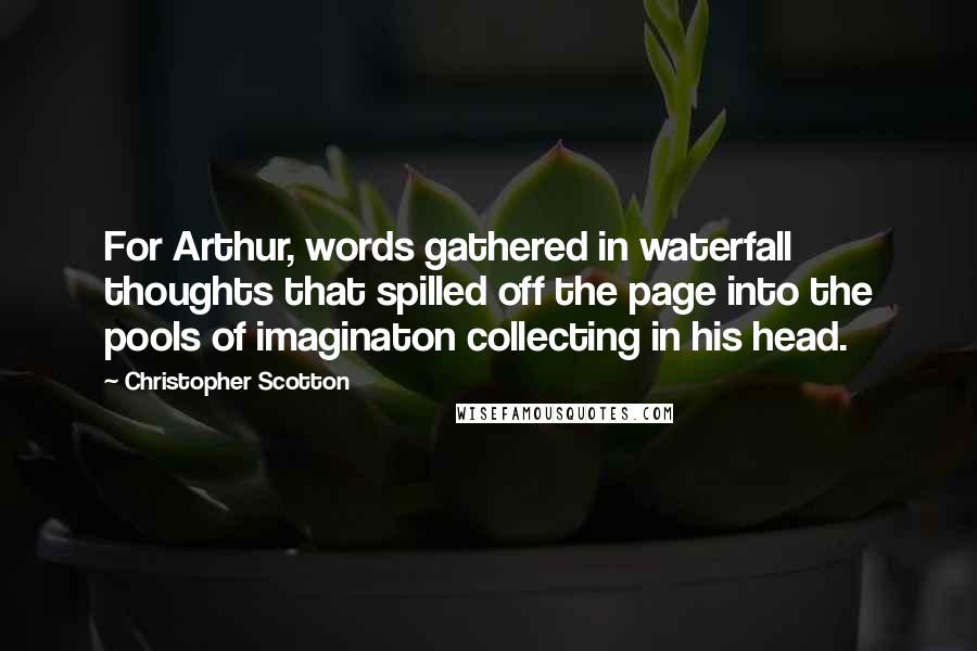 Christopher Scotton quotes: For Arthur, words gathered in waterfall thoughts that spilled off the page into the pools of imaginaton collecting in his head.