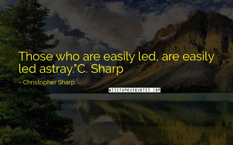 Christopher Sharp quotes: Those who are easily led, are easily led astray."C. Sharp