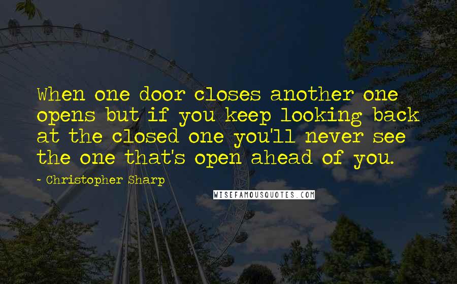 Christopher Sharp quotes: When one door closes another one opens but if you keep looking back at the closed one you'll never see the one that's open ahead of you.