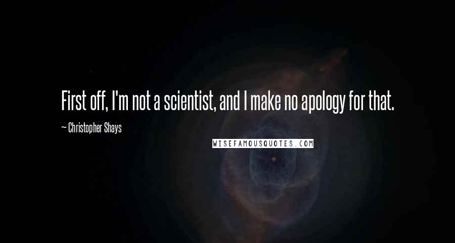 Christopher Shays quotes: First off, I'm not a scientist, and I make no apology for that.