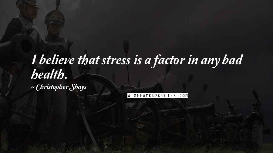 Christopher Shays quotes: I believe that stress is a factor in any bad health.