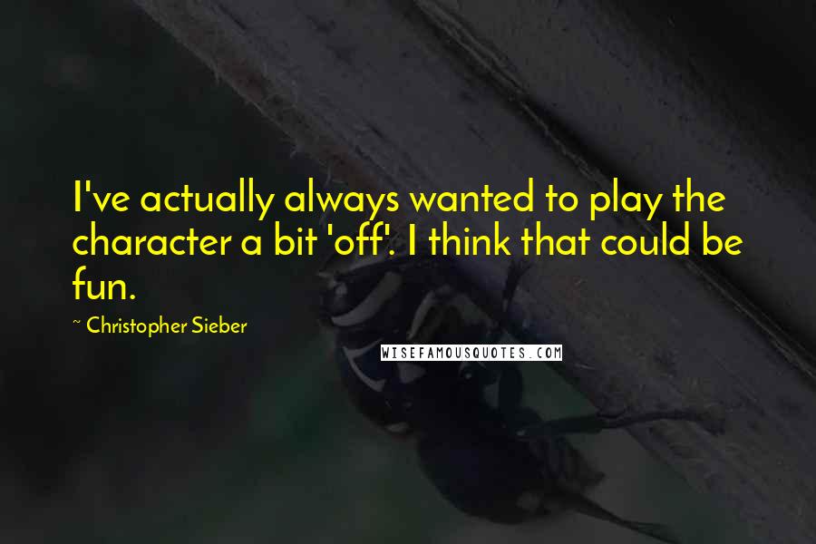 Christopher Sieber quotes: I've actually always wanted to play the character a bit 'off'. I think that could be fun.