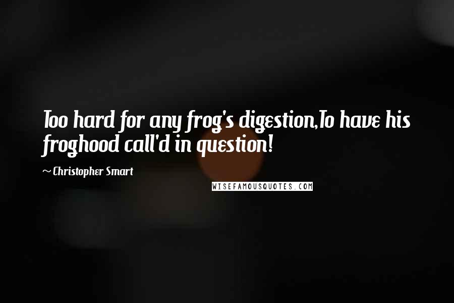 Christopher Smart quotes: Too hard for any frog's digestion,To have his froghood call'd in question!