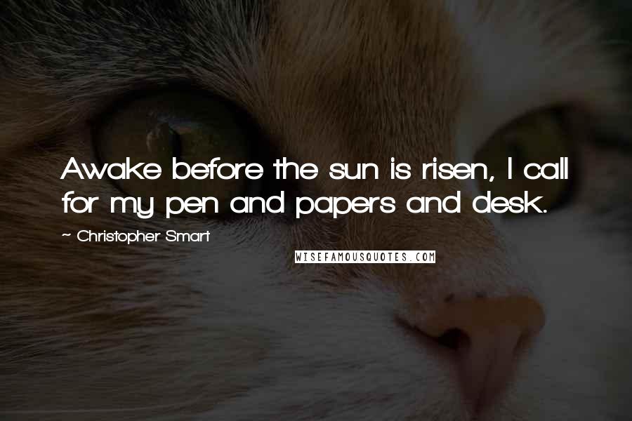 Christopher Smart quotes: Awake before the sun is risen, I call for my pen and papers and desk.