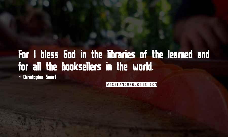 Christopher Smart quotes: For I bless God in the libraries of the learned and for all the booksellers in the world.