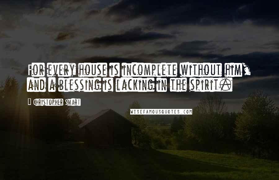 Christopher Smart quotes: For every house is incomplete without him, and a blessing is lacking in the spirit.