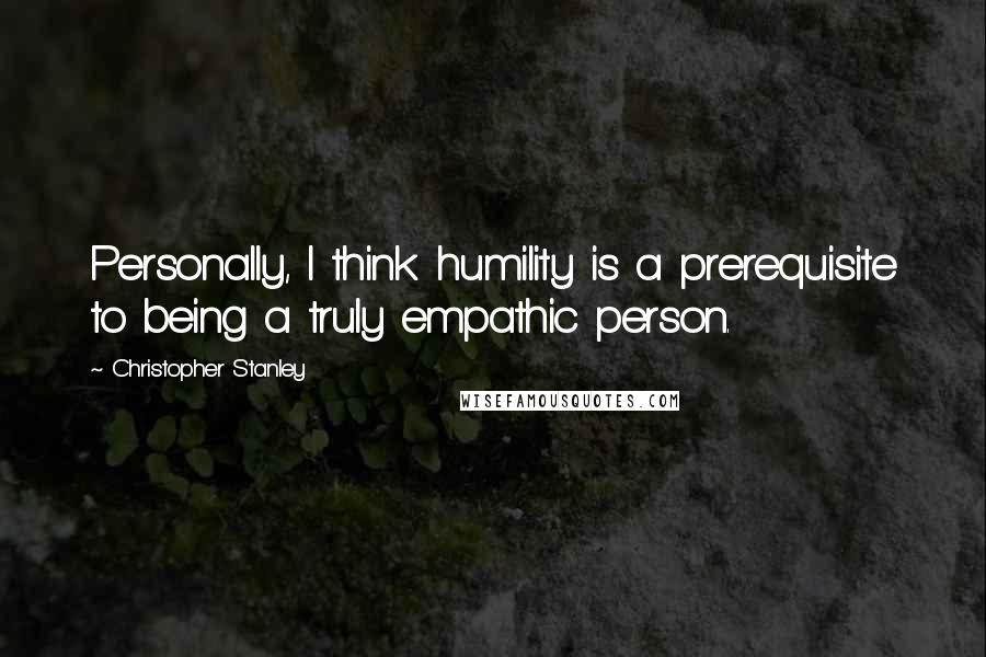 Christopher Stanley quotes: Personally, I think humility is a prerequisite to being a truly empathic person.