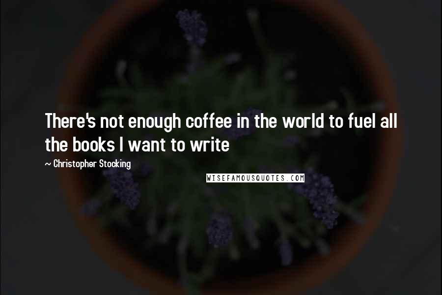 Christopher Stocking quotes: There's not enough coffee in the world to fuel all the books I want to write