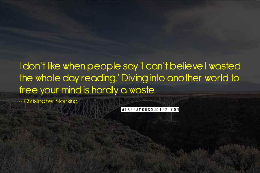 Christopher Stocking quotes: I don't like when people say 'I can't believe I wasted the whole day reading.' Diving into another world to free your mind is hardly a waste.