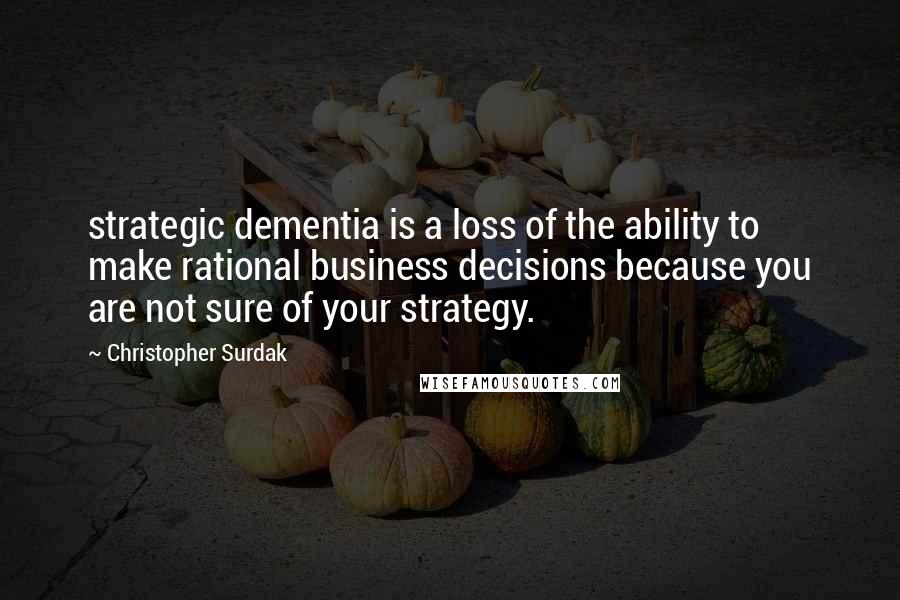 Christopher Surdak quotes: strategic dementia is a loss of the ability to make rational business decisions because you are not sure of your strategy.