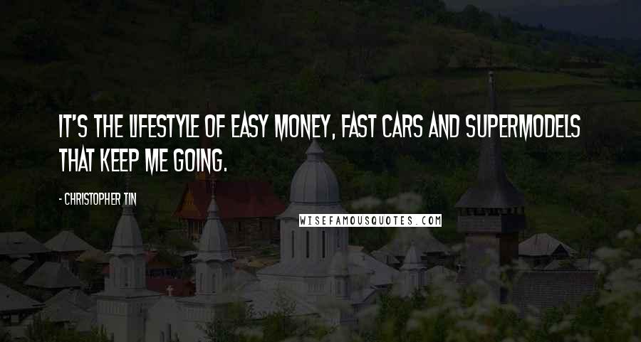 Christopher Tin quotes: It's the lifestyle of easy money, fast cars and supermodels that keep me going.