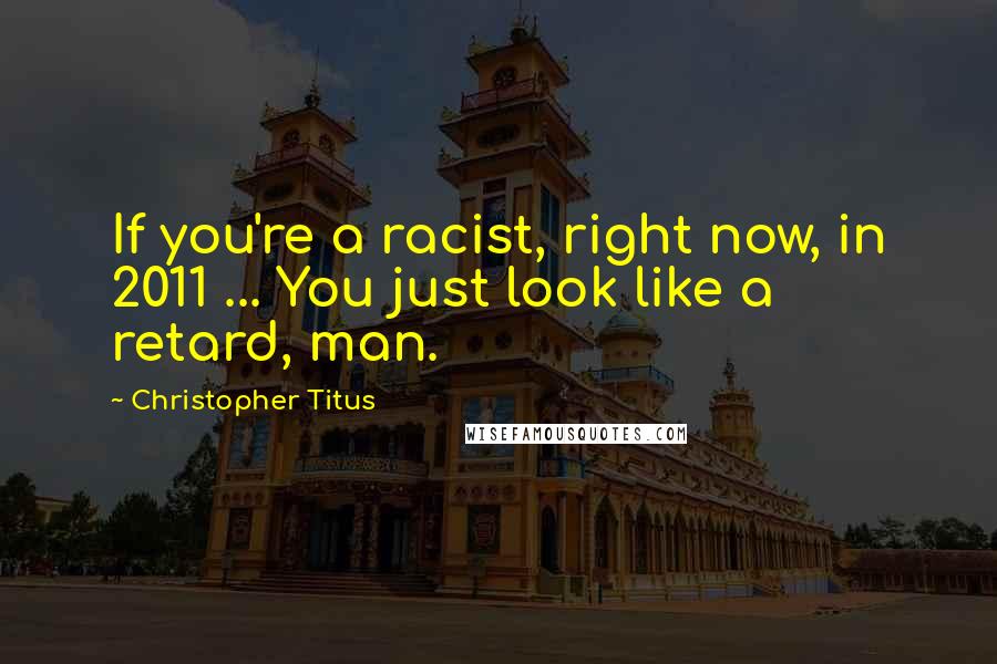 Christopher Titus quotes: If you're a racist, right now, in 2011 ... You just look like a retard, man.