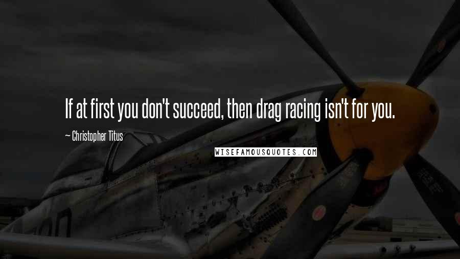Christopher Titus quotes: If at first you don't succeed, then drag racing isn't for you.