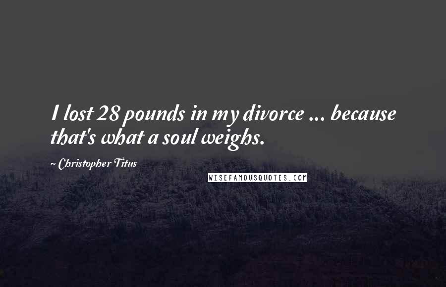 Christopher Titus quotes: I lost 28 pounds in my divorce ... because that's what a soul weighs.