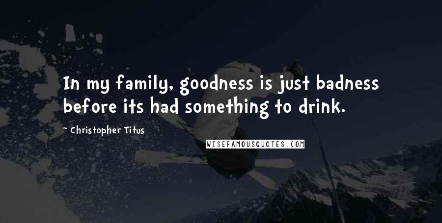 Christopher Titus quotes: In my family, goodness is just badness before its had something to drink.