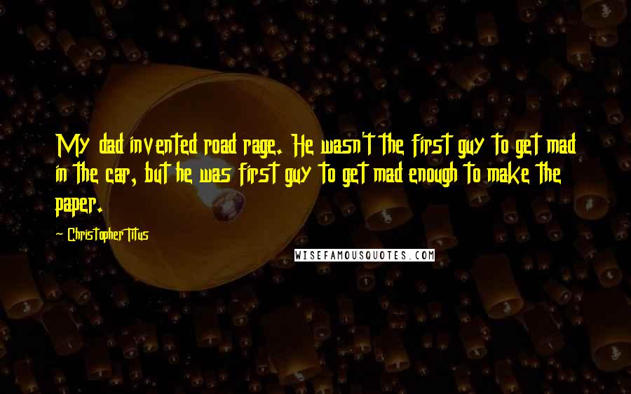 Christopher Titus quotes: My dad invented road rage. He wasn't the first guy to get mad in the car, but he was first guy to get mad enough to make the paper.