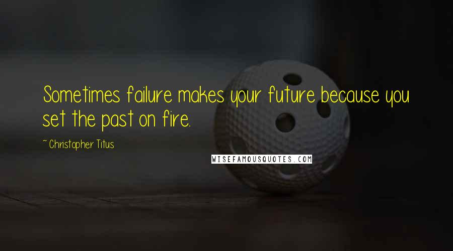 Christopher Titus quotes: Sometimes failure makes your future because you set the past on fire.