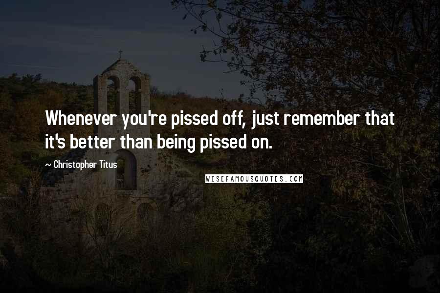 Christopher Titus quotes: Whenever you're pissed off, just remember that it's better than being pissed on.