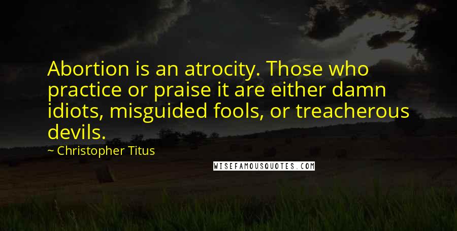 Christopher Titus quotes: Abortion is an atrocity. Those who practice or praise it are either damn idiots, misguided fools, or treacherous devils.