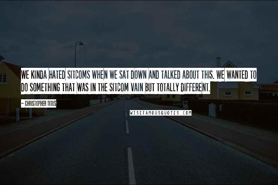 Christopher Titus quotes: We kinda hated sitcoms when we sat down and talked about this. We wanted to do something that was in the sitcom vain but totally different.