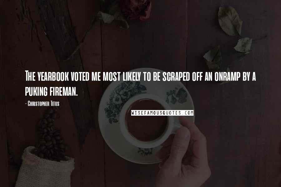 Christopher Titus quotes: The yearbook voted me most likely to be scraped off an onramp by a puking fireman.