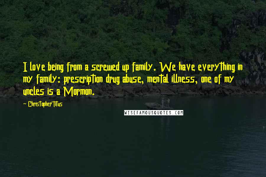 Christopher Titus quotes: I love being from a screwed up family. We have everything in my family: prescription drug abuse, mental illness, one of my uncles is a Mormon.