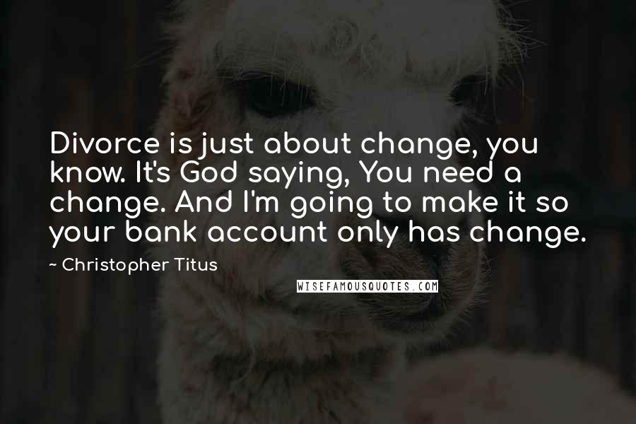 Christopher Titus quotes: Divorce is just about change, you know. It's God saying, You need a change. And I'm going to make it so your bank account only has change.