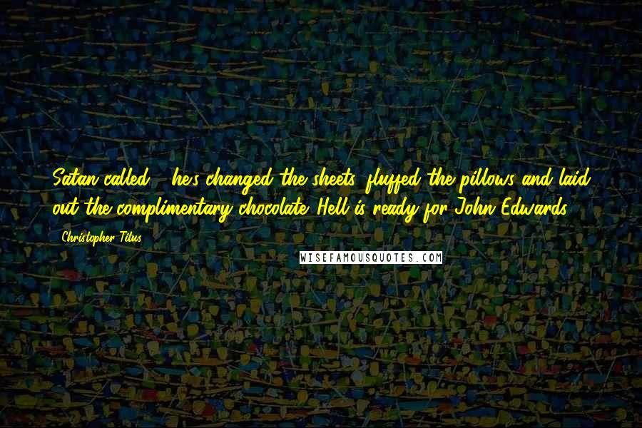 Christopher Titus quotes: Satan called - he's changed the sheets, fluffed the pillows and laid out the complimentary chocolate. Hell is ready for John Edwards.