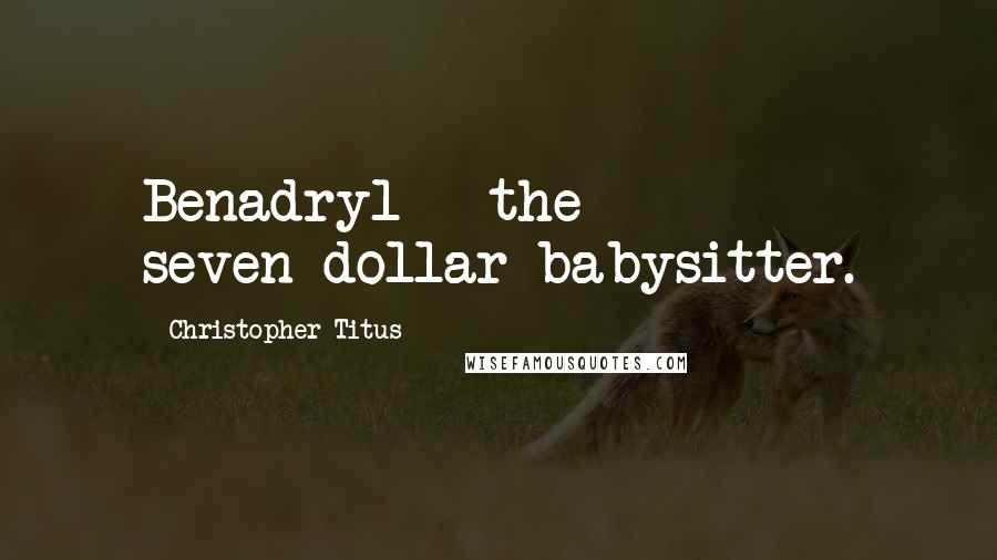Christopher Titus quotes: Benadryl - the seven-dollar babysitter.