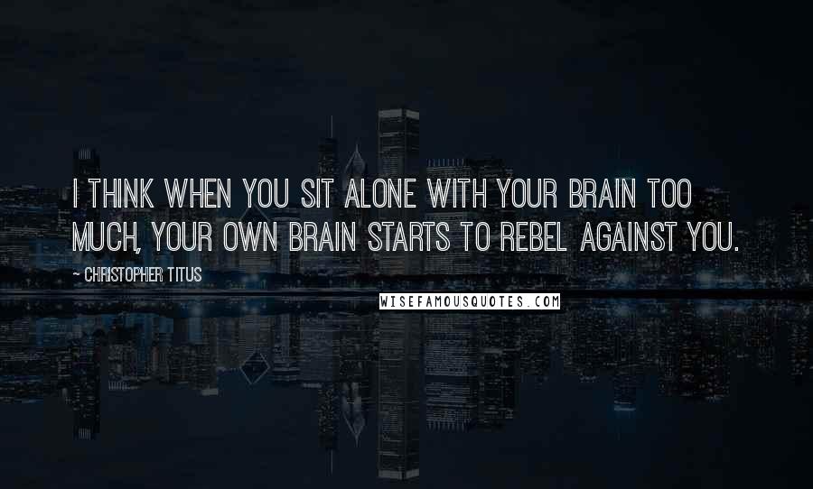 Christopher Titus quotes: I think when you sit alone with your brain too much, your own brain starts to rebel against you.