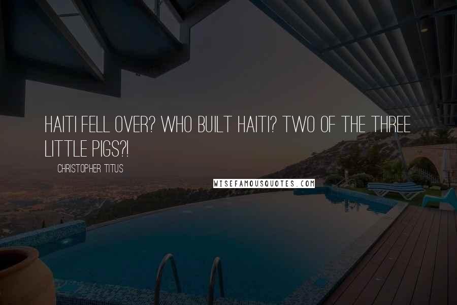 Christopher Titus quotes: Haiti fell over? Who built Haiti? Two of the three little pigs?!