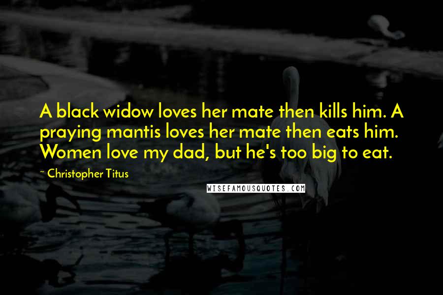 Christopher Titus quotes: A black widow loves her mate then kills him. A praying mantis loves her mate then eats him. Women love my dad, but he's too big to eat.