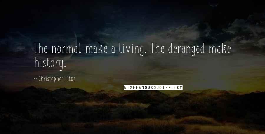 Christopher Titus quotes: The normal make a living. The deranged make history.