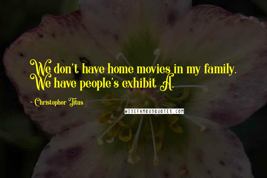 Christopher Titus quotes: We don't have home movies in my family. We have people's exhibit A.