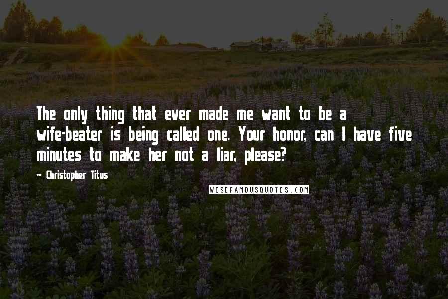 Christopher Titus quotes: The only thing that ever made me want to be a wife-beater is being called one. Your honor, can I have five minutes to make her not a liar, please?