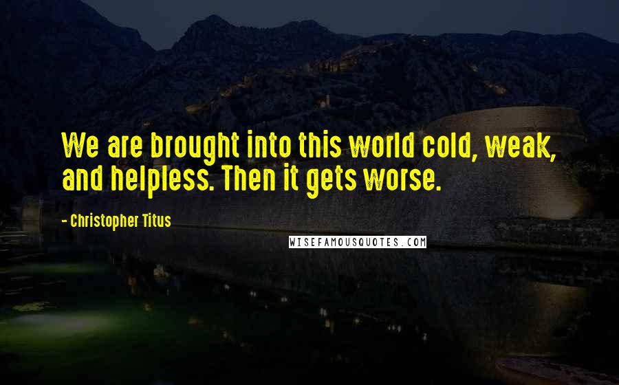 Christopher Titus quotes: We are brought into this world cold, weak, and helpless. Then it gets worse.