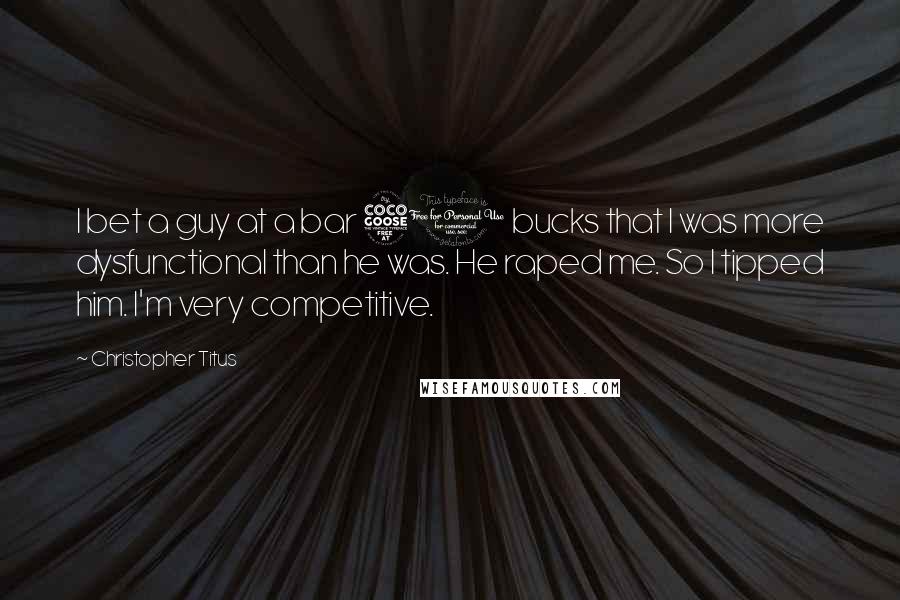 Christopher Titus quotes: I bet a guy at a bar 50 bucks that I was more dysfunctional than he was. He raped me. So I tipped him. I'm very competitive.