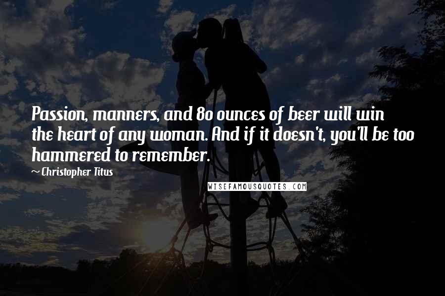 Christopher Titus quotes: Passion, manners, and 80 ounces of beer will win the heart of any woman. And if it doesn't, you'll be too hammered to remember.