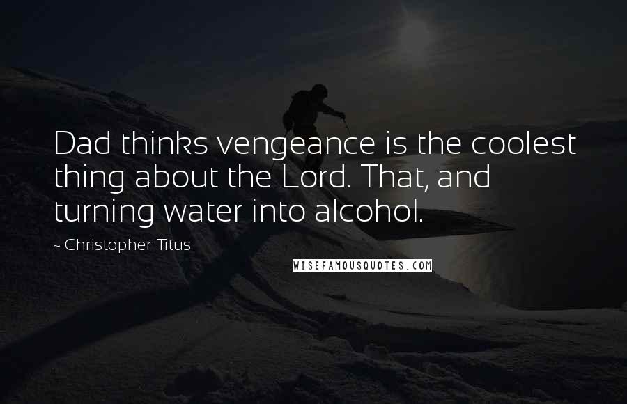 Christopher Titus quotes: Dad thinks vengeance is the coolest thing about the Lord. That, and turning water into alcohol.