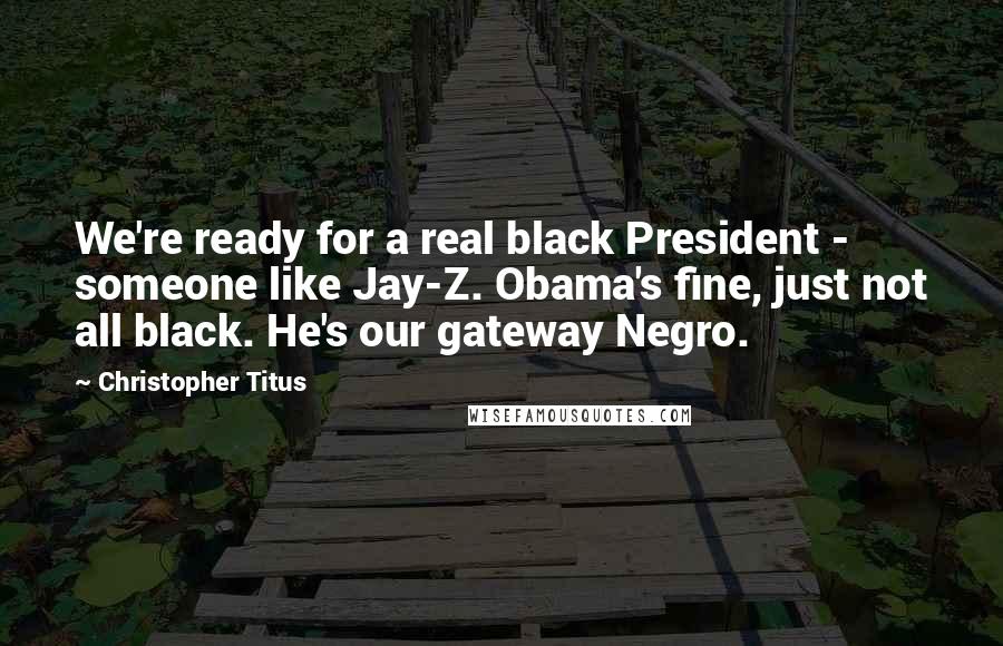 Christopher Titus quotes: We're ready for a real black President - someone like Jay-Z. Obama's fine, just not all black. He's our gateway Negro.