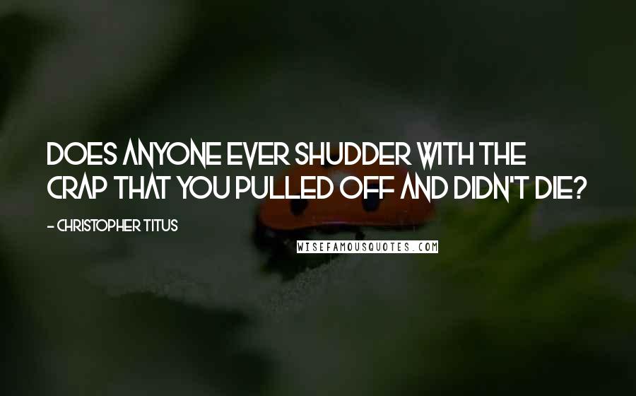 Christopher Titus quotes: Does anyone ever shudder with the crap that you pulled off and didn't die?