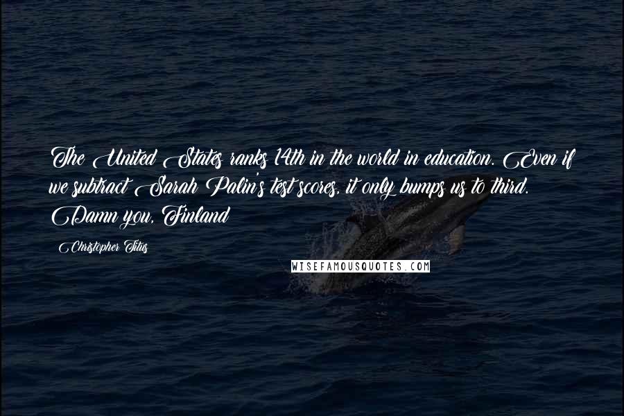 Christopher Titus quotes: The United States ranks 14th in the world in education. Even if we subtract Sarah Palin's test scores, it only bumps us to third. Damn you, Finland!