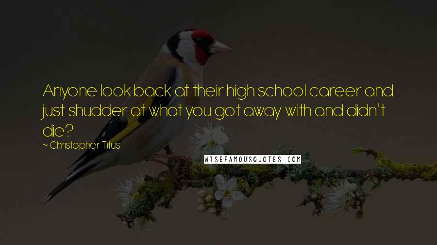 Christopher Titus quotes: Anyone look back at their high school career and just shudder at what you got away with and didn't die?