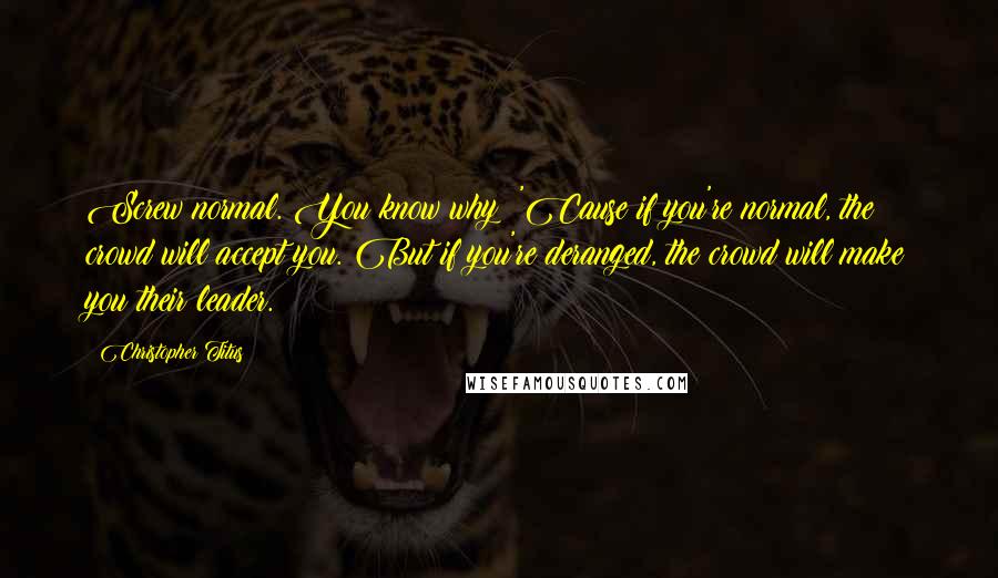 Christopher Titus quotes: Screw normal. You know why? 'Cause if you're normal, the crowd will accept you. But if you're deranged, the crowd will make you their leader.