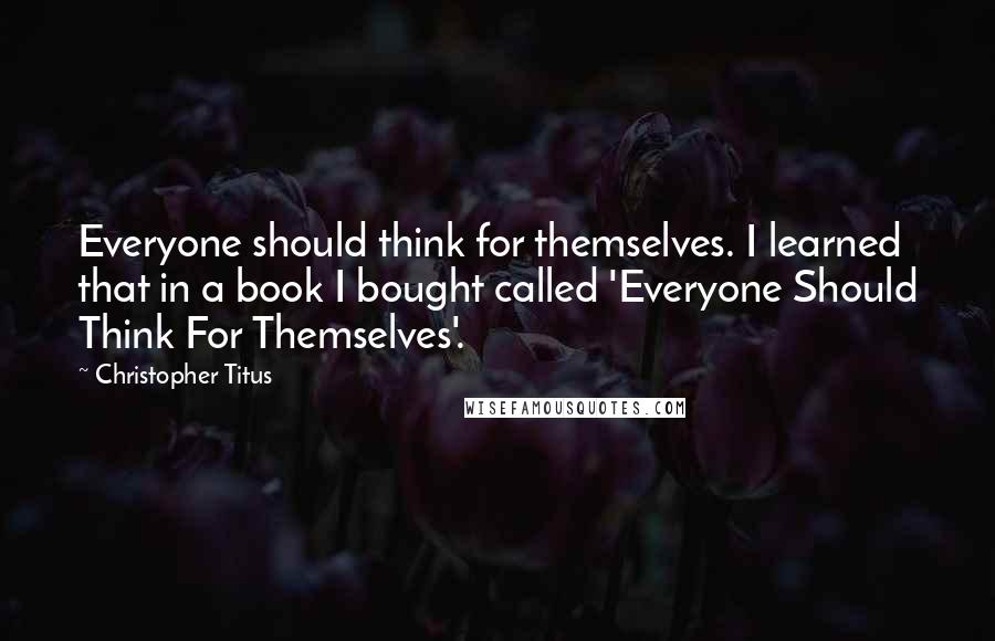 Christopher Titus quotes: Everyone should think for themselves. I learned that in a book I bought called 'Everyone Should Think For Themselves'.