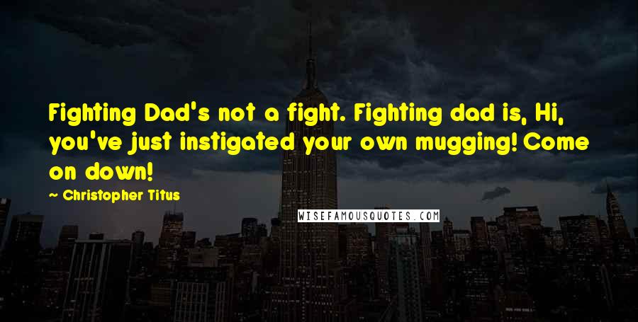 Christopher Titus quotes: Fighting Dad's not a fight. Fighting dad is, Hi, you've just instigated your own mugging! Come on down!