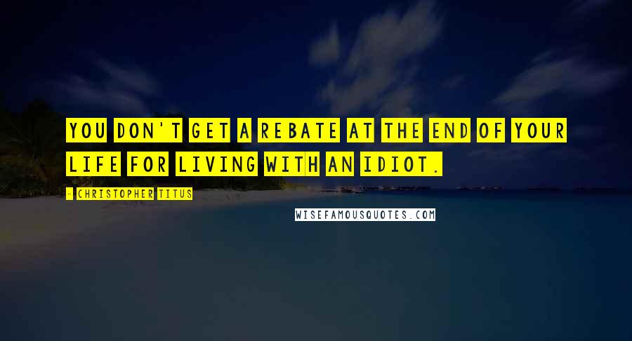 Christopher Titus quotes: You don't get a rebate at the end of your life for living with an idiot.